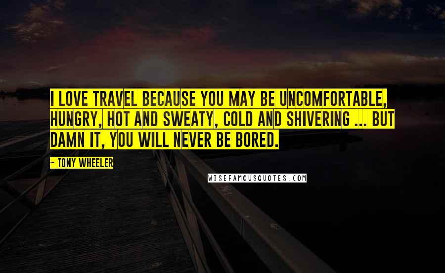 Tony Wheeler Quotes: I love travel because you may be uncomfortable, hungry, hot and sweaty, cold and shivering ... but damn it, you will never be bored.