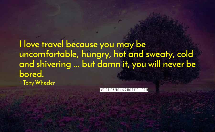 Tony Wheeler Quotes: I love travel because you may be uncomfortable, hungry, hot and sweaty, cold and shivering ... but damn it, you will never be bored.