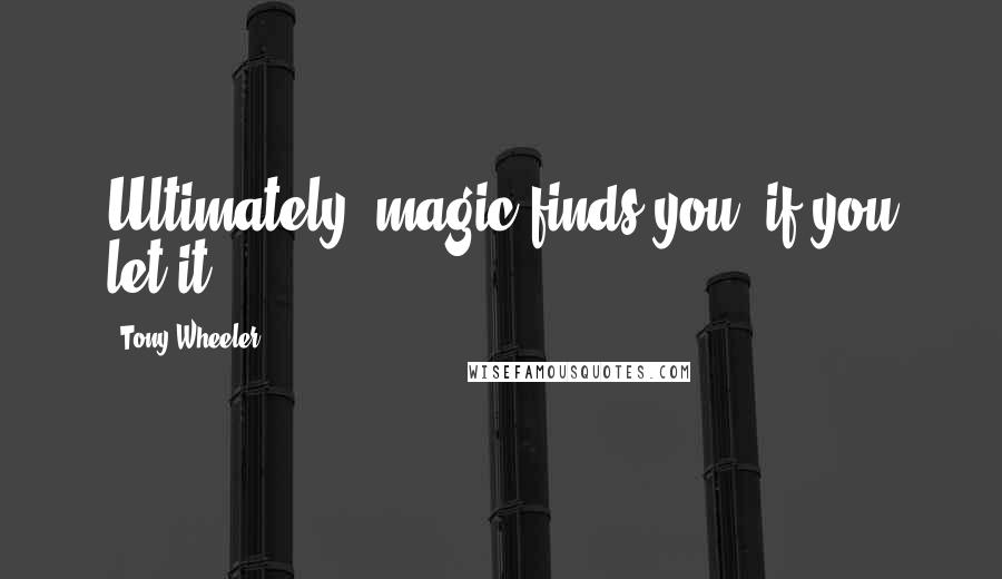 Tony Wheeler Quotes: Ultimately, magic finds you, if you let it.