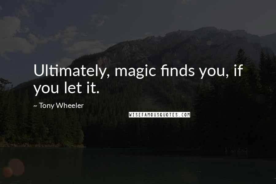 Tony Wheeler Quotes: Ultimately, magic finds you, if you let it.