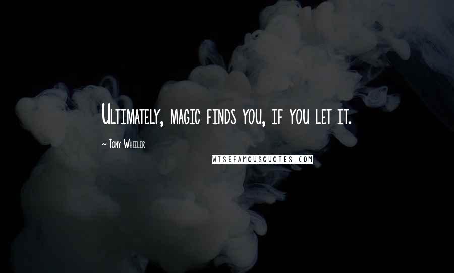 Tony Wheeler Quotes: Ultimately, magic finds you, if you let it.