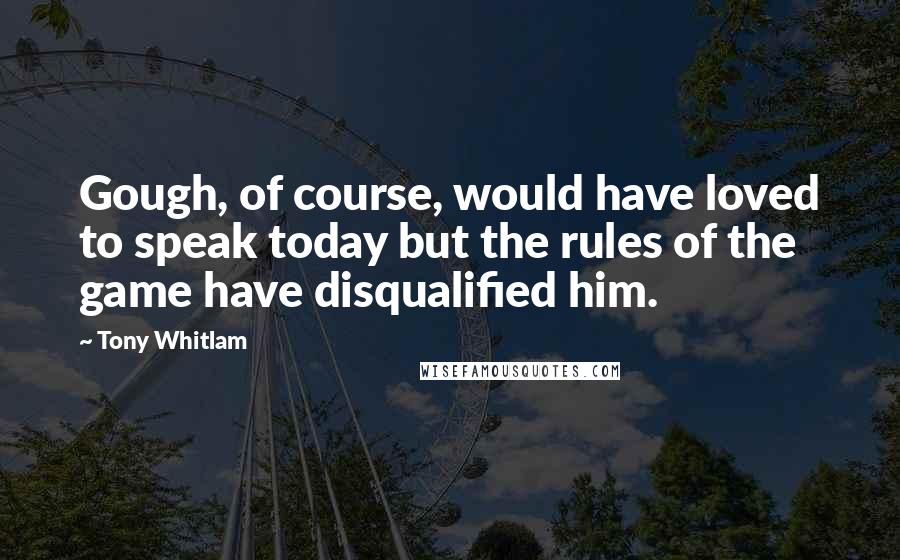 Tony Whitlam Quotes: Gough, of course, would have loved to speak today but the rules of the game have disqualified him.