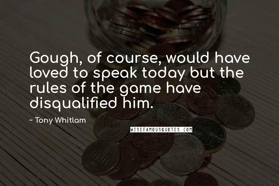 Tony Whitlam Quotes: Gough, of course, would have loved to speak today but the rules of the game have disqualified him.