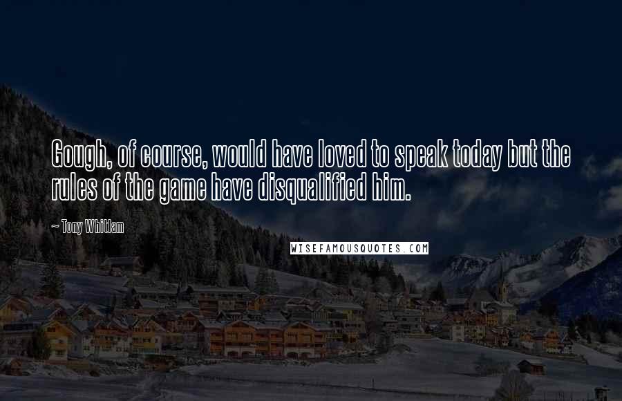Tony Whitlam Quotes: Gough, of course, would have loved to speak today but the rules of the game have disqualified him.