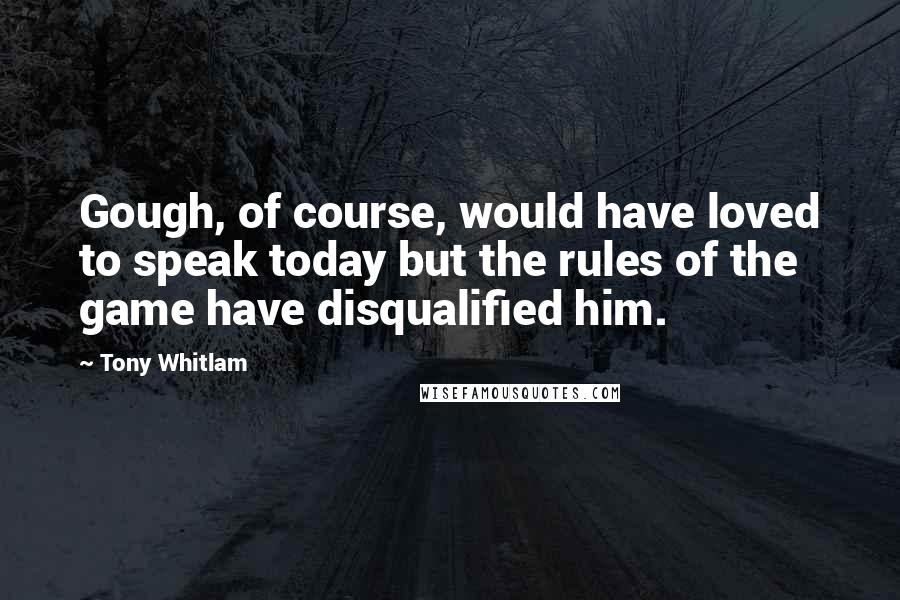 Tony Whitlam Quotes: Gough, of course, would have loved to speak today but the rules of the game have disqualified him.