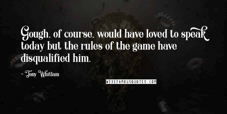 Tony Whitlam Quotes: Gough, of course, would have loved to speak today but the rules of the game have disqualified him.