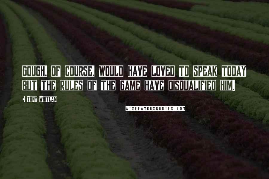 Tony Whitlam Quotes: Gough, of course, would have loved to speak today but the rules of the game have disqualified him.