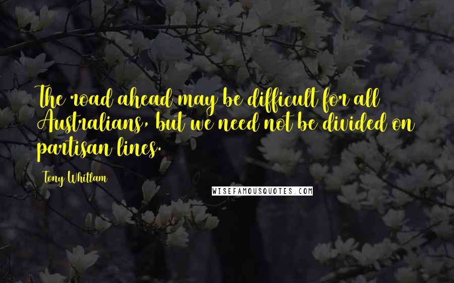 Tony Whitlam Quotes: The road ahead may be difficult for all Australians, but we need not be divided on partisan lines.