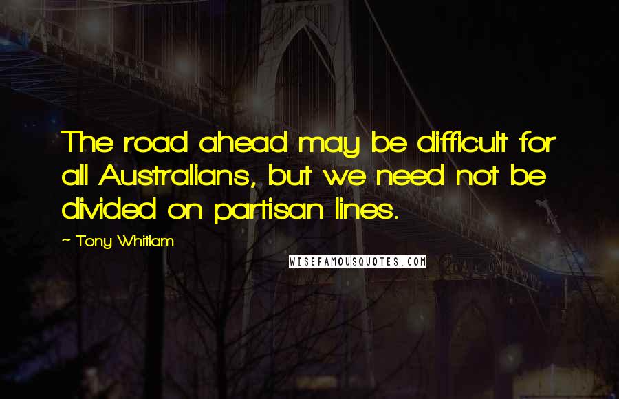 Tony Whitlam Quotes: The road ahead may be difficult for all Australians, but we need not be divided on partisan lines.