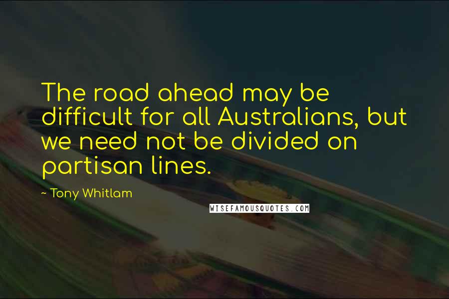 Tony Whitlam Quotes: The road ahead may be difficult for all Australians, but we need not be divided on partisan lines.