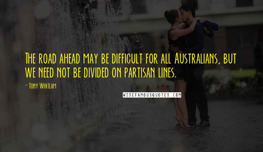 Tony Whitlam Quotes: The road ahead may be difficult for all Australians, but we need not be divided on partisan lines.