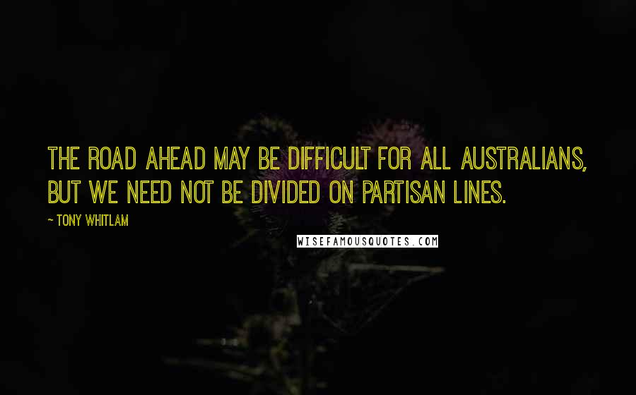 Tony Whitlam Quotes: The road ahead may be difficult for all Australians, but we need not be divided on partisan lines.