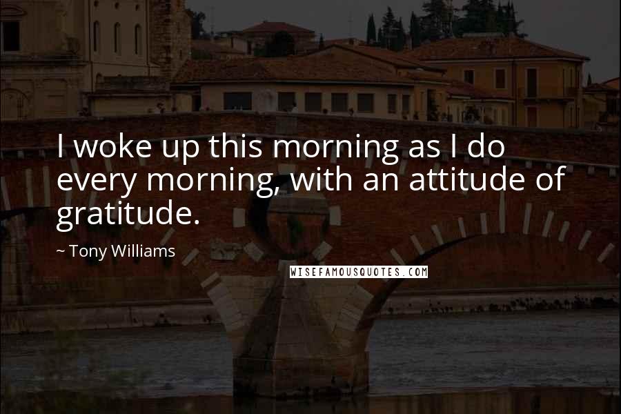 Tony Williams Quotes: I woke up this morning as I do every morning, with an attitude of gratitude.