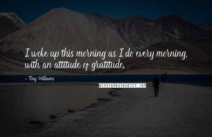 Tony Williams Quotes: I woke up this morning as I do every morning, with an attitude of gratitude.