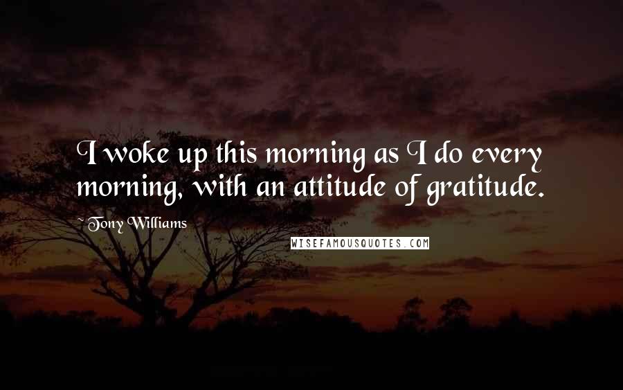 Tony Williams Quotes: I woke up this morning as I do every morning, with an attitude of gratitude.