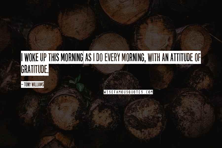 Tony Williams Quotes: I woke up this morning as I do every morning, with an attitude of gratitude.