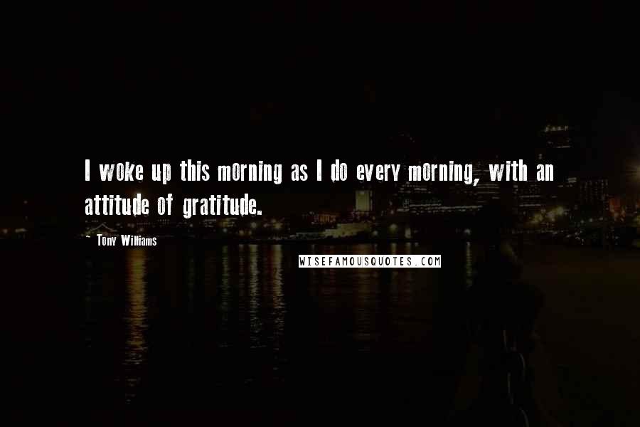 Tony Williams Quotes: I woke up this morning as I do every morning, with an attitude of gratitude.