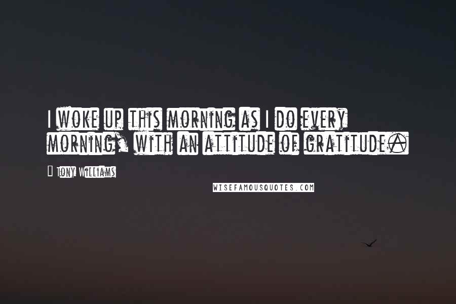 Tony Williams Quotes: I woke up this morning as I do every morning, with an attitude of gratitude.