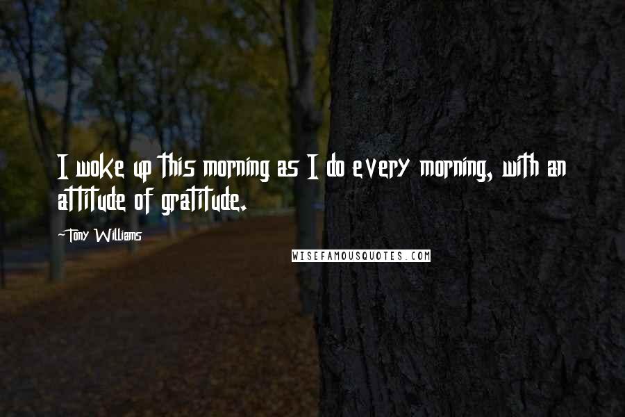 Tony Williams Quotes: I woke up this morning as I do every morning, with an attitude of gratitude.