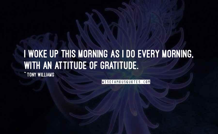 Tony Williams Quotes: I woke up this morning as I do every morning, with an attitude of gratitude.