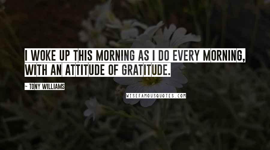 Tony Williams Quotes: I woke up this morning as I do every morning, with an attitude of gratitude.