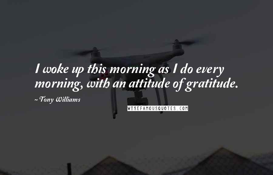 Tony Williams Quotes: I woke up this morning as I do every morning, with an attitude of gratitude.