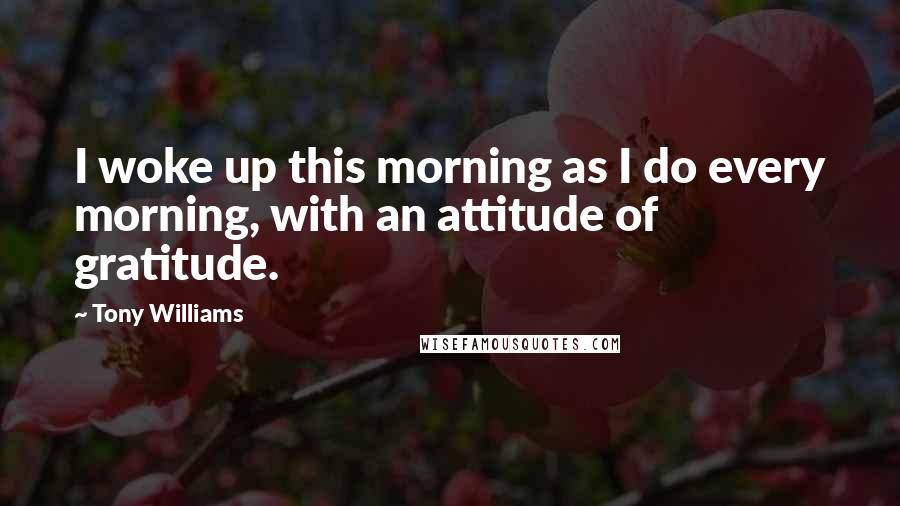 Tony Williams Quotes: I woke up this morning as I do every morning, with an attitude of gratitude.