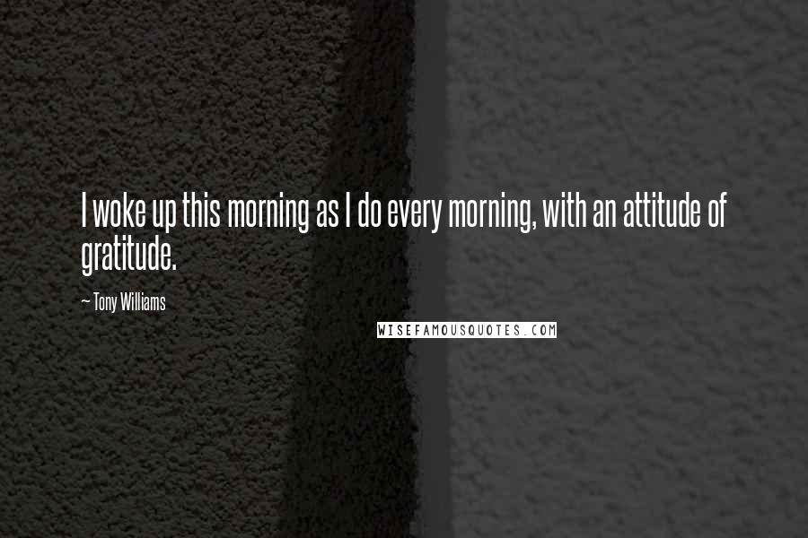 Tony Williams Quotes: I woke up this morning as I do every morning, with an attitude of gratitude.