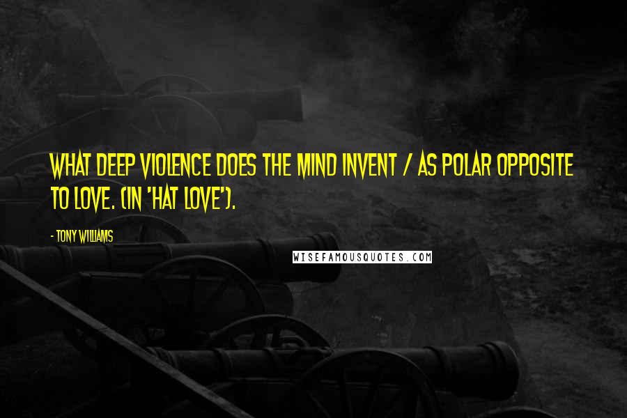 Tony Williams Quotes: What deep violence does the mind invent / As polar opposite to love. (In 'Hat Love').