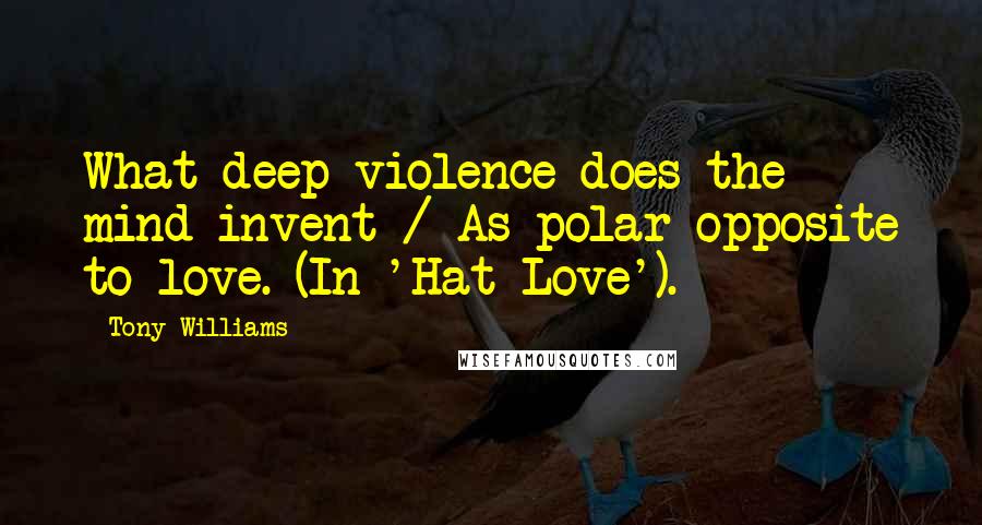 Tony Williams Quotes: What deep violence does the mind invent / As polar opposite to love. (In 'Hat Love').