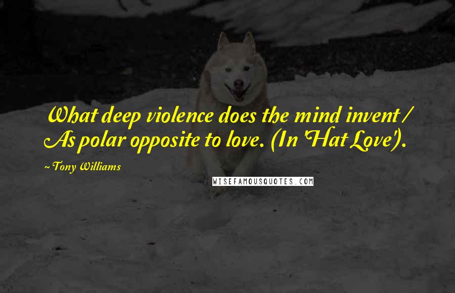 Tony Williams Quotes: What deep violence does the mind invent / As polar opposite to love. (In 'Hat Love').