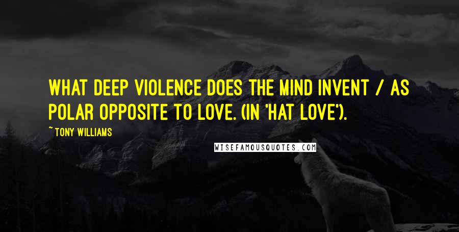 Tony Williams Quotes: What deep violence does the mind invent / As polar opposite to love. (In 'Hat Love').