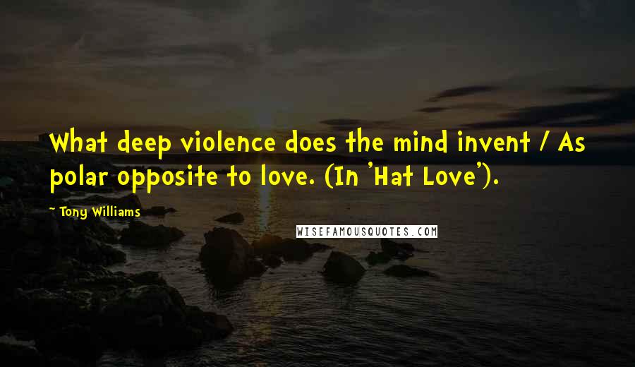 Tony Williams Quotes: What deep violence does the mind invent / As polar opposite to love. (In 'Hat Love').