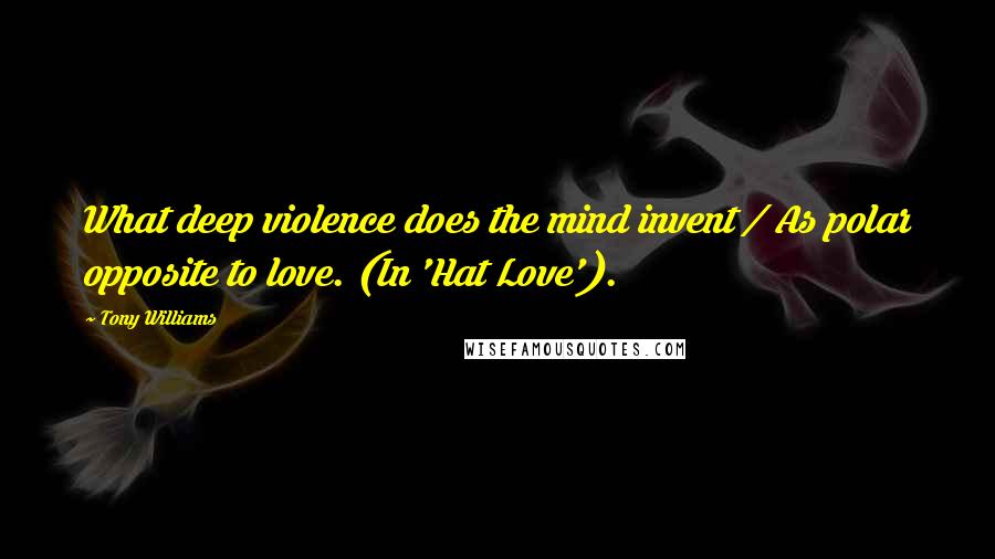 Tony Williams Quotes: What deep violence does the mind invent / As polar opposite to love. (In 'Hat Love').