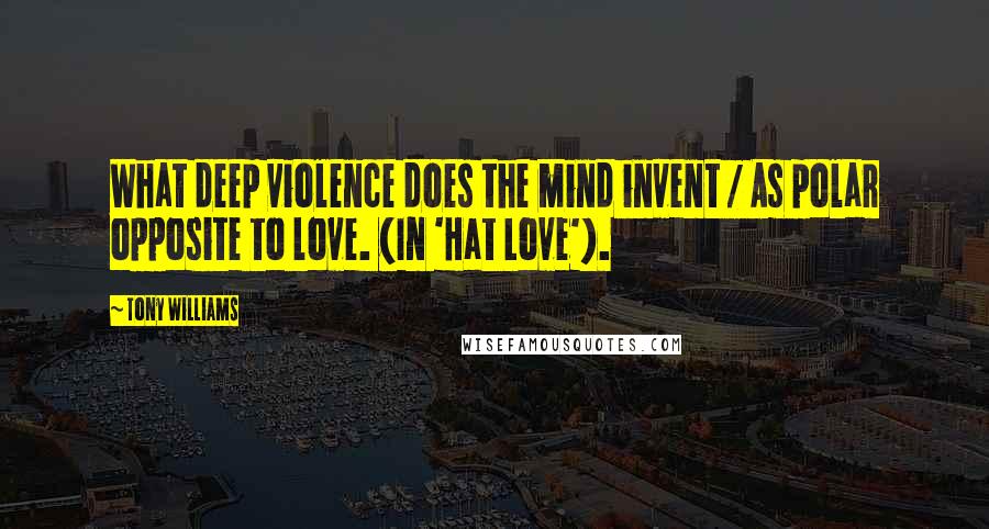 Tony Williams Quotes: What deep violence does the mind invent / As polar opposite to love. (In 'Hat Love').