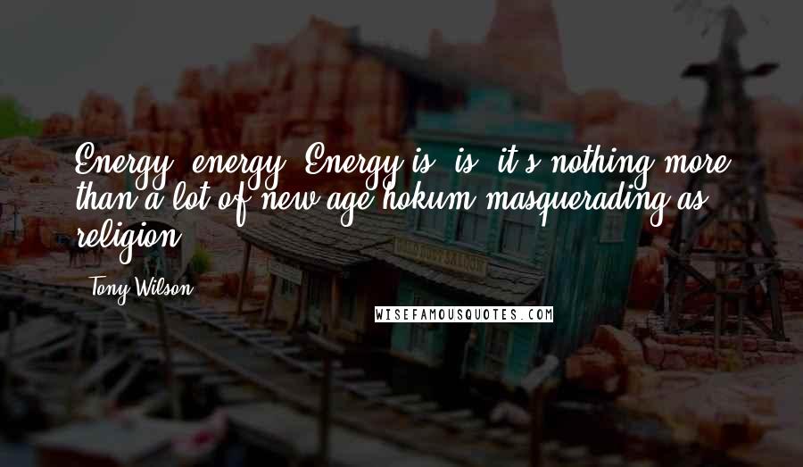 Tony Wilson Quotes: Energy, energy? Energy is, is, it's nothing more than a lot of new age hokum masquerading as religion.