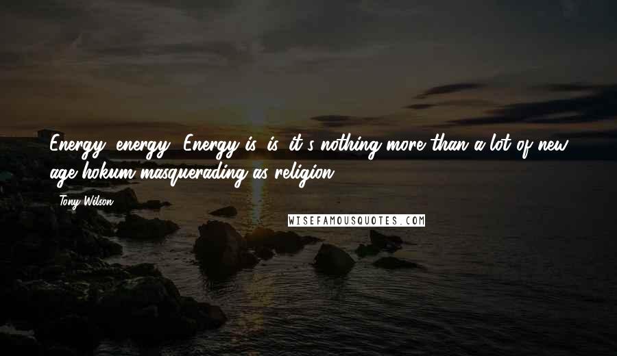 Tony Wilson Quotes: Energy, energy? Energy is, is, it's nothing more than a lot of new age hokum masquerading as religion.