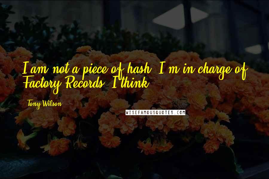 Tony Wilson Quotes: I am not a piece of hash. I'm in charge of Factory Records. I think.