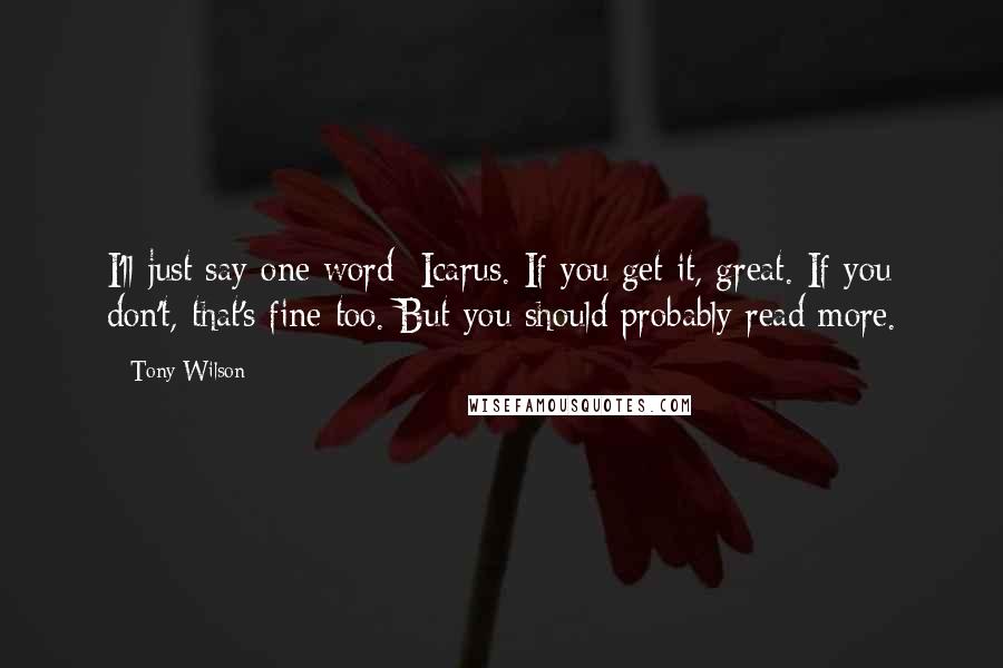 Tony Wilson Quotes: I'll just say one word: Icarus. If you get it, great. If you don't, that's fine too. But you should probably read more.