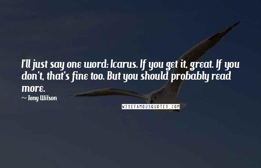 Tony Wilson Quotes: I'll just say one word: Icarus. If you get it, great. If you don't, that's fine too. But you should probably read more.