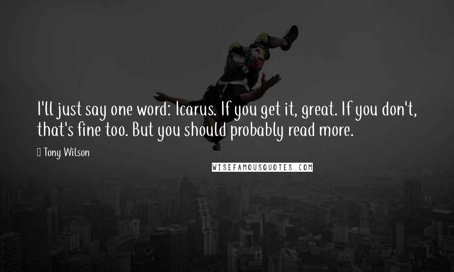 Tony Wilson Quotes: I'll just say one word: Icarus. If you get it, great. If you don't, that's fine too. But you should probably read more.