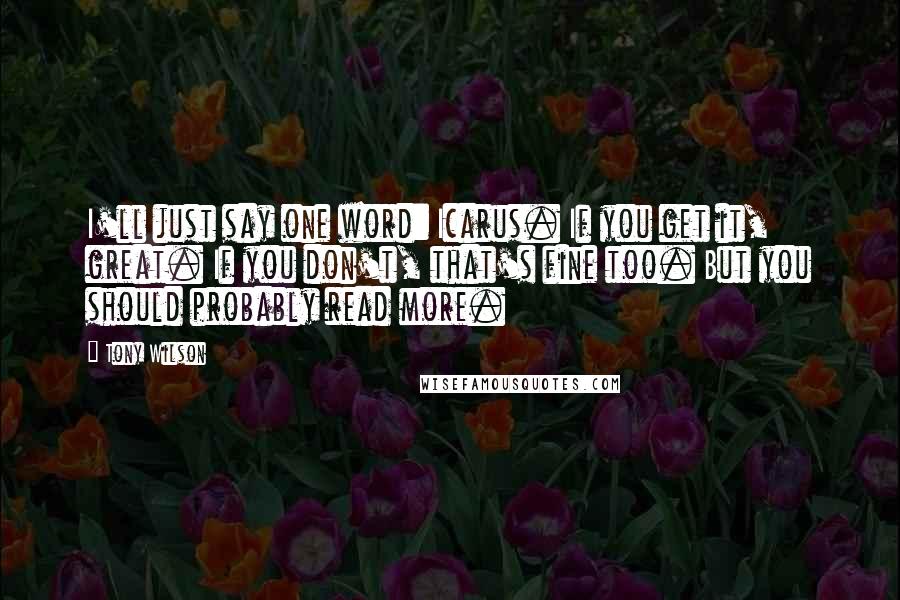 Tony Wilson Quotes: I'll just say one word: Icarus. If you get it, great. If you don't, that's fine too. But you should probably read more.