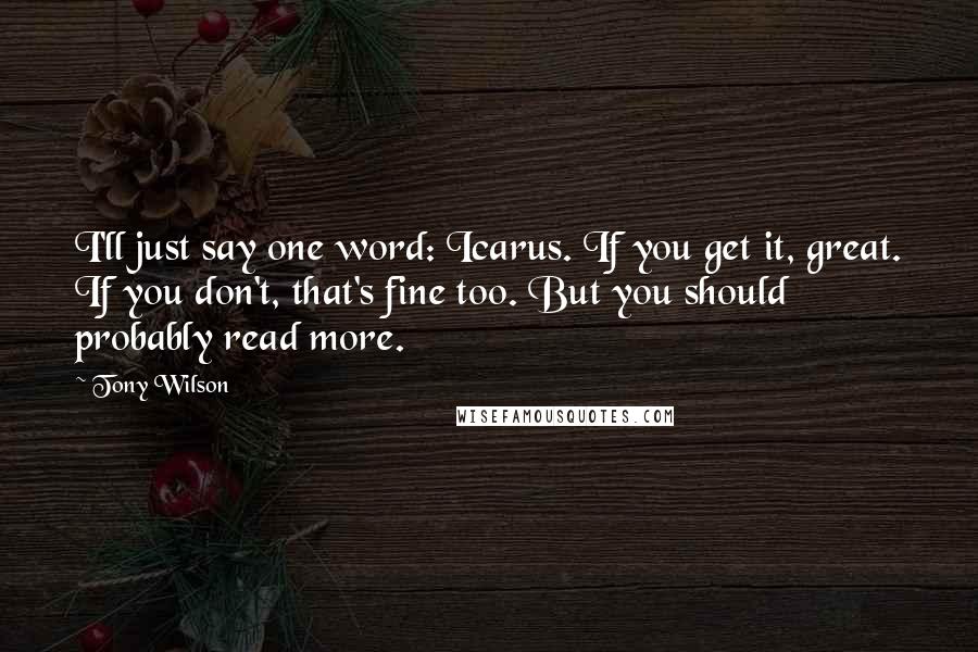 Tony Wilson Quotes: I'll just say one word: Icarus. If you get it, great. If you don't, that's fine too. But you should probably read more.