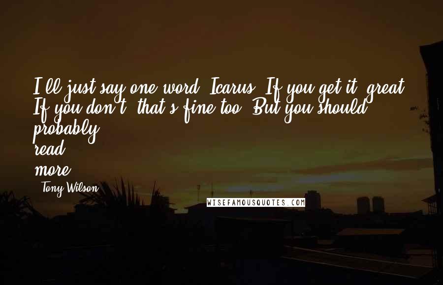 Tony Wilson Quotes: I'll just say one word: Icarus. If you get it, great. If you don't, that's fine too. But you should probably read more.