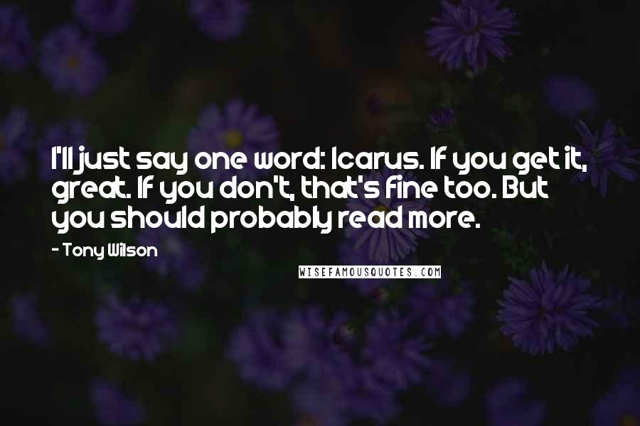 Tony Wilson Quotes: I'll just say one word: Icarus. If you get it, great. If you don't, that's fine too. But you should probably read more.