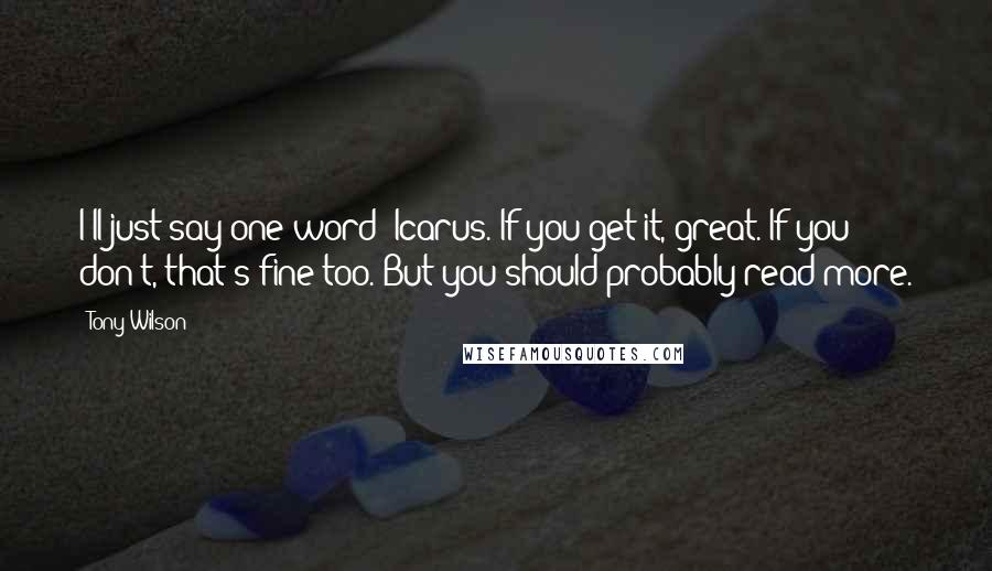 Tony Wilson Quotes: I'll just say one word: Icarus. If you get it, great. If you don't, that's fine too. But you should probably read more.