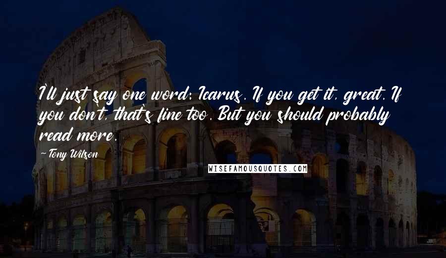 Tony Wilson Quotes: I'll just say one word: Icarus. If you get it, great. If you don't, that's fine too. But you should probably read more.