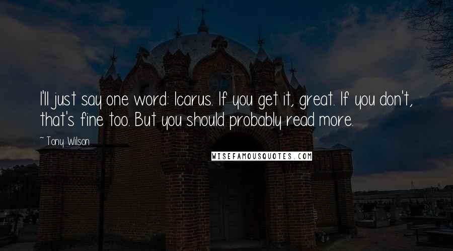 Tony Wilson Quotes: I'll just say one word: Icarus. If you get it, great. If you don't, that's fine too. But you should probably read more.