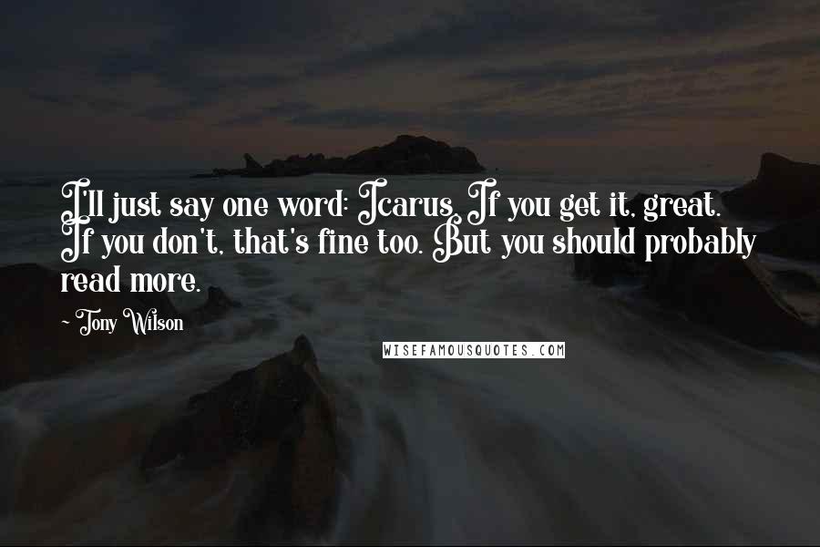 Tony Wilson Quotes: I'll just say one word: Icarus. If you get it, great. If you don't, that's fine too. But you should probably read more.
