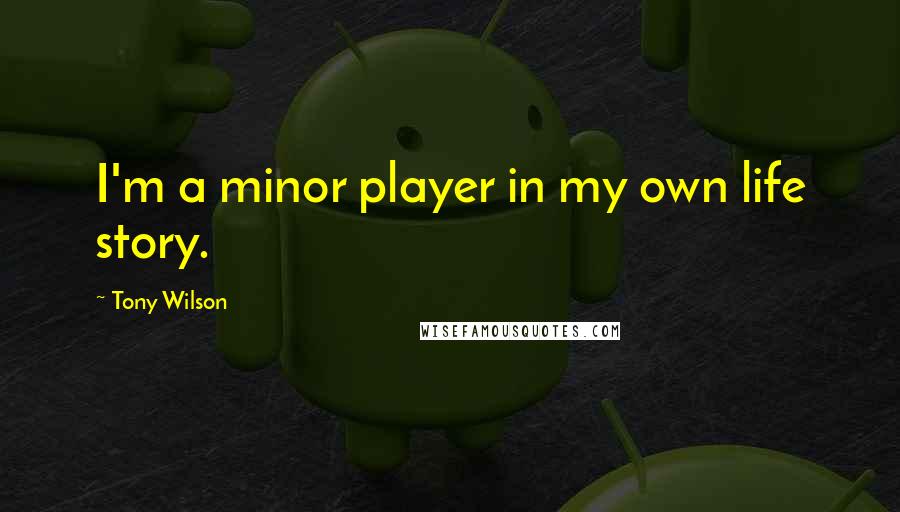 Tony Wilson Quotes: I'm a minor player in my own life story.